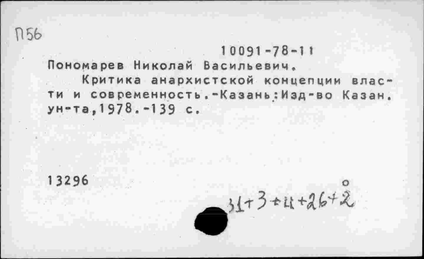 ﻿П5Ь
1 0091 -78-1 » Пономарев Николай Васильевич.
Критика анархистской концепции власти и современность.-Казань:Изд-во Казан, ун-та,1978.-139 с.
1 3296
о